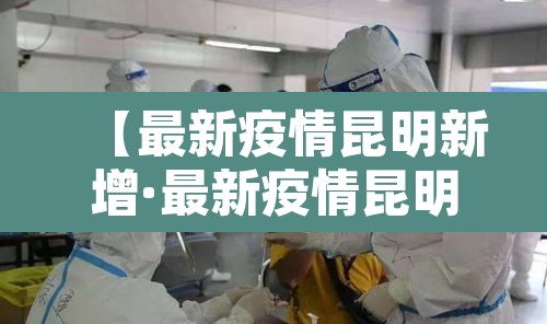【最新疫情昆明新增·最新疫情昆明新增情况】 【最新疫情昆明新增·最新疫情昆明新增情况】