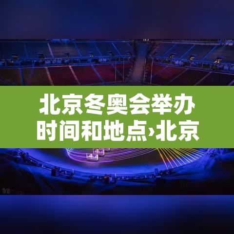 北京冬奥会举办时间和地点›北京冬奥会举办的时间地点项目和吉祥物