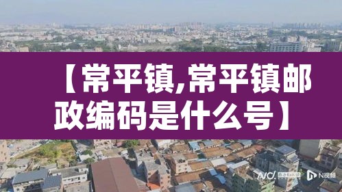 【常平镇,常平镇邮政编码是什么号】 【常平镇,常平镇邮政编码是什么号】