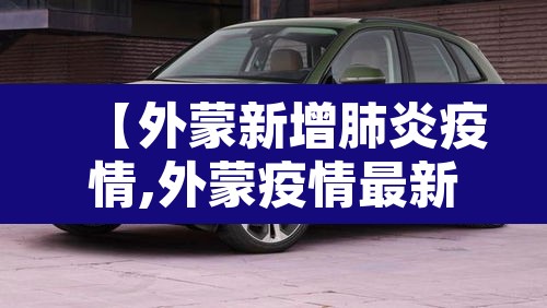 【外蒙新增肺炎疫情,外蒙疫情最新消息外蒙】 【外蒙新增肺炎疫情,外蒙疫情最新消息外蒙】