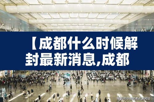 【成都什么时候解封最新消息,成都预计什么时候解封】