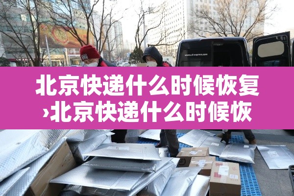 北京快递什么时候恢复›北京快递什么时候恢复2020年7月 北京快递什么时候恢复›北京快递什么时候恢复2020年7月