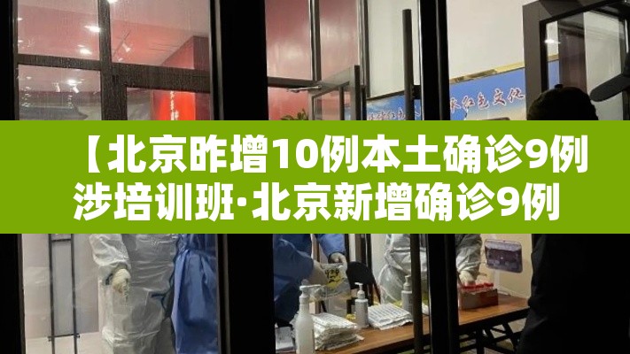 【北京昨增10例本土确诊9例涉培训班·北京新增确诊9例】 【北京昨增10例本土确诊9例涉培训班·北京新增确诊9例】