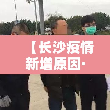【长沙疫情新增原因·长沙疫情新增原因最新消息】