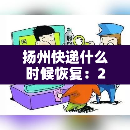 扬州快递什么时候恢复:2021年扬州快递什么时候恢复 扬州快递什么时候恢复:2021年扬州快递什么时候恢复
