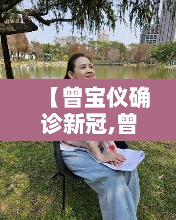 【曾宝仪确诊新冠,曾宝仪视频】 【曾宝仪确诊新冠,曾宝仪视频】