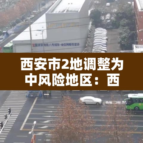 西安市2地调整为中风险地区:西安上升为中风险 西安市2地调整为中风险地区:西安上升为中风险