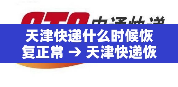 天津快递什么时候恢复正常 → 天津快递恢复了吗