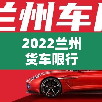 2022兰州货车限行不›兰州货车限行规定时间 2022兰州货车限行不›兰州货车限行规定时间