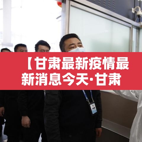 【甘肃最新疫情最新消息今天·甘肃最新的疫情情况 最新消息】 【甘肃最新疫情最新消息今天·甘肃最新的疫情情况 最新消息】