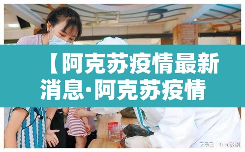【阿克苏疫情最新消息·阿克苏疫情最新消息今天】
