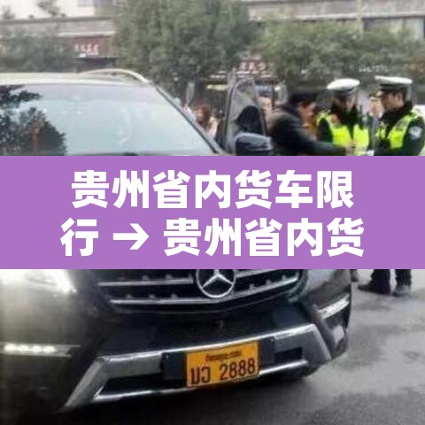 贵州省内货车限行 → 贵州省内货车限行规定 贵州省内货车限行 → 贵州省内货车限行规定