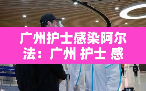 广州护士感染阿尔法：广州 护士 感染