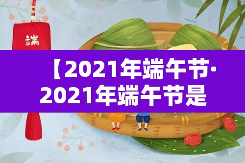 【2021年端午节·2021年端午节是哪一天几月几日】 【2021年端午节·2021年端午节是哪一天几月几日】