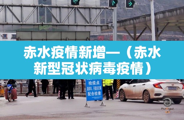 赤水疫情新增—(赤水新型冠状病毒疫情) 赤水疫情新增—(赤水新型冠状病毒疫情)