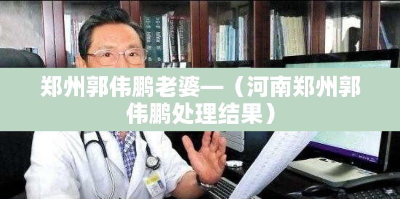郑州郭伟鹏老婆—（河南郑州郭伟鹏处理结果）