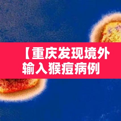 【重庆发现境外输入猴痘病例·重庆发现境外输入猴痘病例了吗】