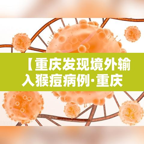 【重庆发现境外输入猴痘病例·重庆发现境外输入猴痘病例了吗】