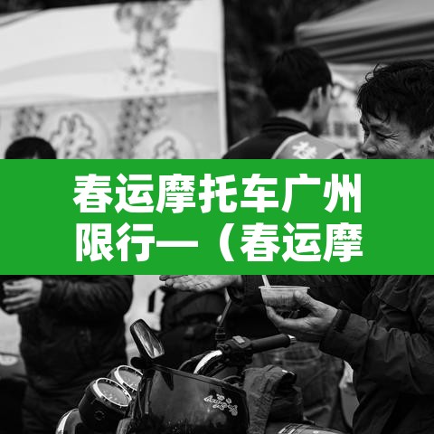 春运摩托车广州限行—（春运摩托车广州限行规定）