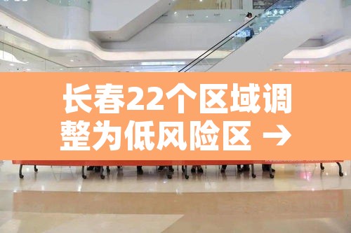 长春22个区域调整为低风险区 → 长春主城区全部低风险 长春22个区域调整为低风险区 → 长春主城区全部低风险