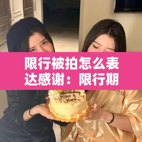 限行被拍怎么表达感谢:限行期间被拍怎么通知 限行被拍怎么表达感谢:限行期间被拍怎么通知