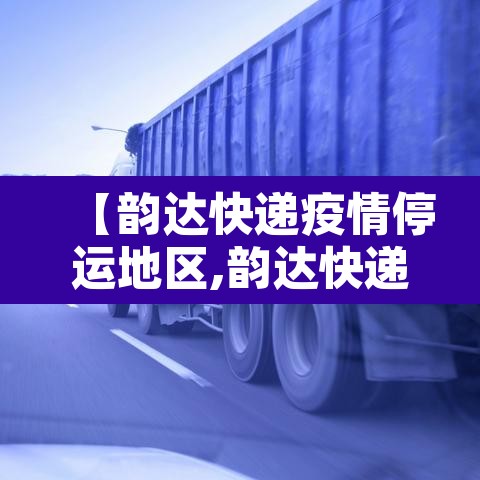 【韵达快递疫情停运地区,韵达快递疫情停发地区】