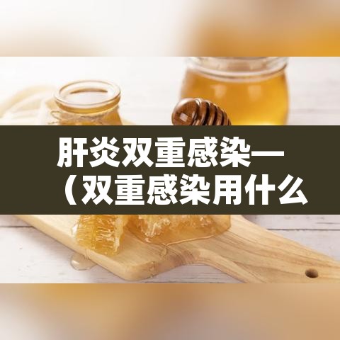 肝炎双重感染—(双重感染用什么药) 肝炎双重感染—(双重感染用什么药)