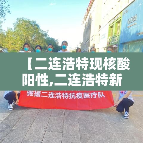 【二连浩特现核酸阳性,二连浩特新冠】 【二连浩特现核酸阳性,二连浩特新冠】