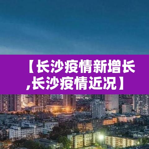 【长沙疫情新增长,长沙疫情近况】 【长沙疫情新增长,长沙疫情近况】