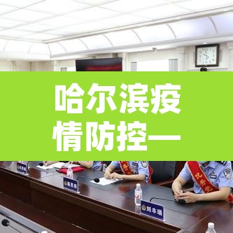 哈尔滨疫情防控—（哈尔滨疫情防控最新政策）