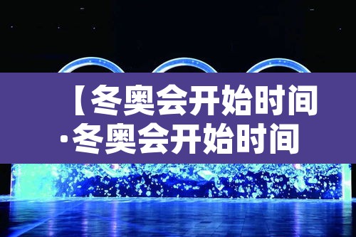 【冬奥会开始时间·冬奥会开始时间和结束时间】 【冬奥会开始时间·冬奥会开始时间和结束时间】