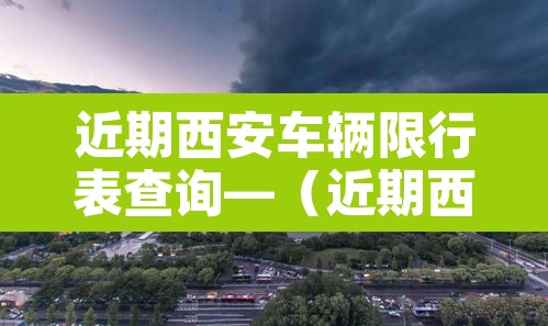 近期西安车辆限行表查询—（近期西安车辆限行表查询结果）