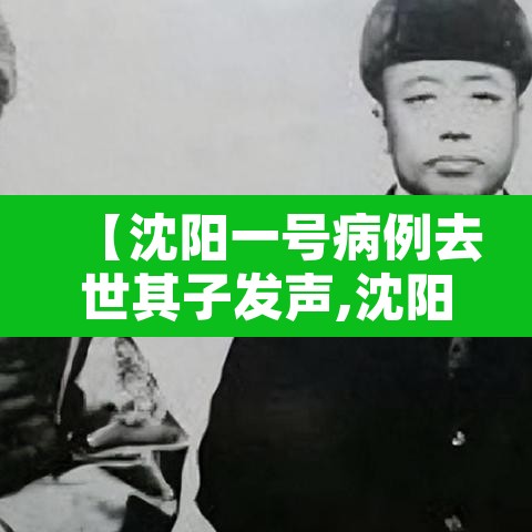 【沈阳一号病例去世其子发声,沈阳一号病例死了】 【沈阳一号病例去世其子发声,沈阳一号病例死了】