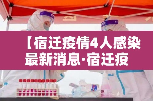 【宿迁疫情4人感染最新消息·宿迁疫情4人感染最新消息视频】