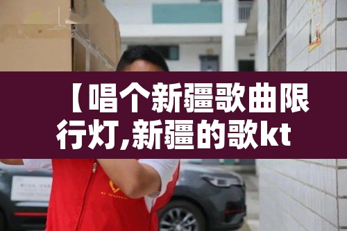 【唱个新疆歌曲限行灯,新疆的歌ktv】
