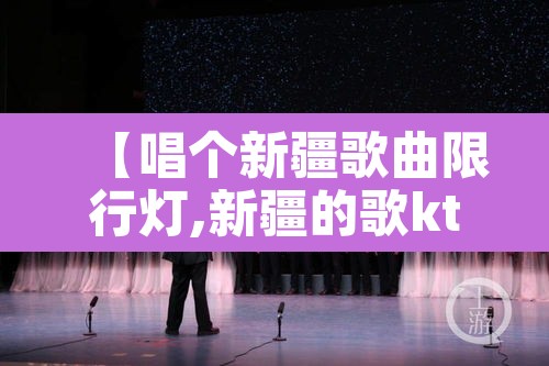 【唱个新疆歌曲限行灯,新疆的歌ktv】
