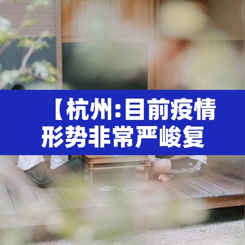 【杭州:目前疫情形势非常严峻复杂·杭州目前情况】 【杭州:目前疫情形势非常严峻复杂·杭州目前情况】