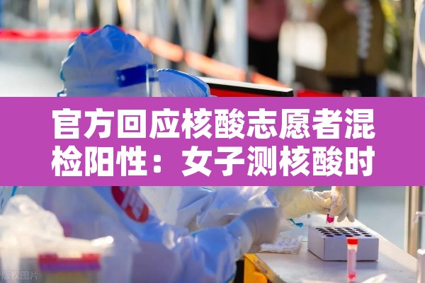 官方回应核酸志愿者混检阳性:女子测核酸时与志愿者发生冲突 官方回应核酸志愿者混检阳性:女子测核酸时与志愿者发生冲突