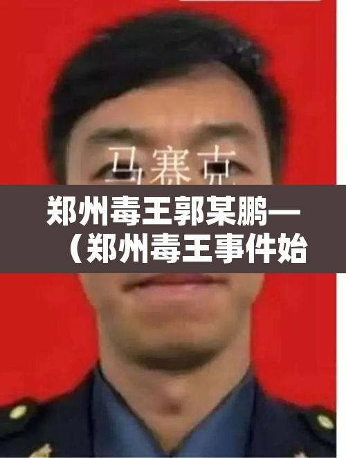郑州毒王郭某鹏—（郑州毒王事件始末）