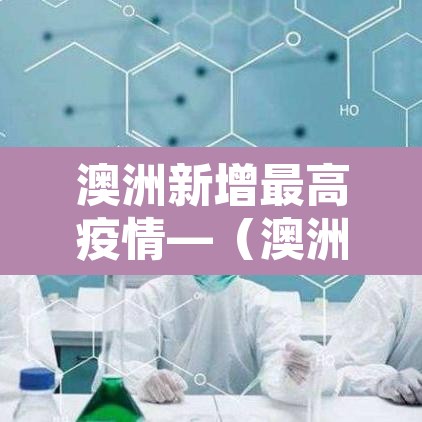 澳洲新增最高疫情—（澳洲最新疫情数据变化）