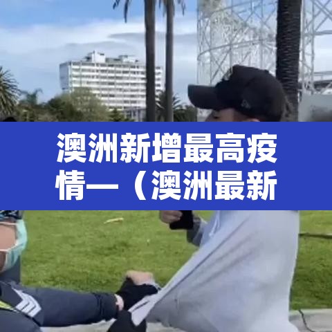 澳洲新增最高疫情—（澳洲最新疫情数据变化）