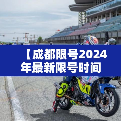【成都限号2024年最新限号时间表,成都限号2024年最新限号时间表及范围】 【成都限号2024年最新限号时间表,成都限号2024年最新限号时间表及范围】