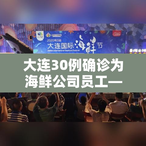大连30例确诊为海鲜公司员工—（大连30例确诊为海鲜公司员工是真的吗）
