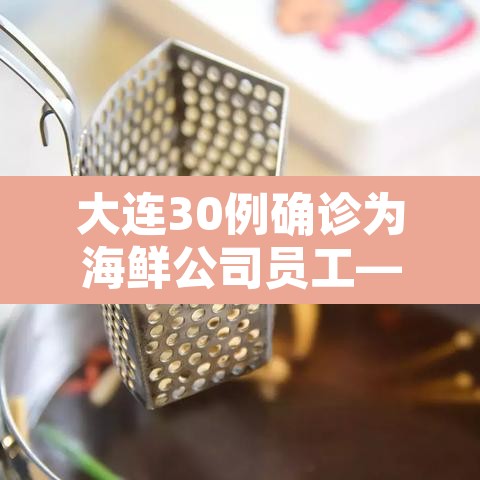 大连30例确诊为海鲜公司员工—（大连30例确诊为海鲜公司员工是真的吗）