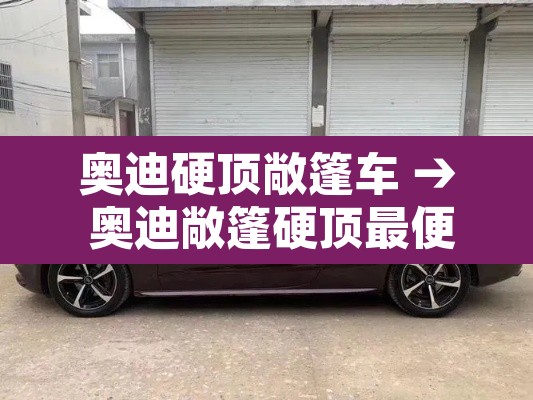 奥迪硬顶敞篷车 → 奥迪敞篷硬顶最便宜多少钱 奥迪硬顶敞篷车 → 奥迪敞篷硬顶最便宜多少钱
