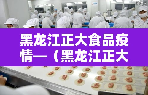 黑龙江正大食品疫情—（黑龙江正大食品新冠事件）