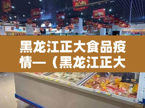 黑龙江正大食品疫情—（黑龙江正大食品新冠事件）