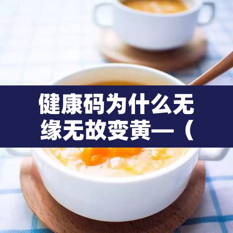 健康码为什么无缘无故变黄—（健康码为何突然变黄）
