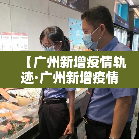 【广州新增疫情轨迹·广州新增疫情详情】