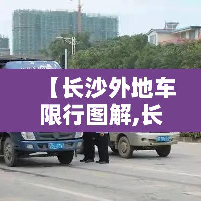 【长沙外地车限行图解,长沙市外地车有限行吗】